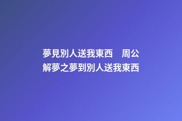 夢見別人送我東西　周公解夢之夢到別人送我東西